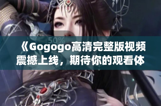 《Gogogo高清完整版視頻震撼上線，期待你的觀看體驗(yàn)》