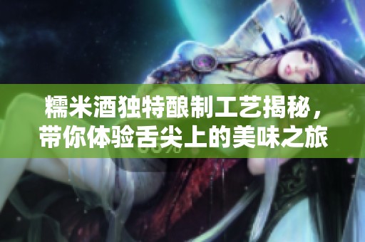 糯米酒獨(dú)特釀制工藝揭秘，帶你體驗(yàn)舌尖上的美味之旅