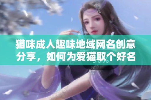 貓咪成人趣味地域網(wǎng)名創(chuàng)意分享，如何為愛貓取個好名字