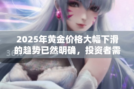 2025年黃金價(jià)格大幅下滑的趨勢(shì)已然明確，投資者需警惕
