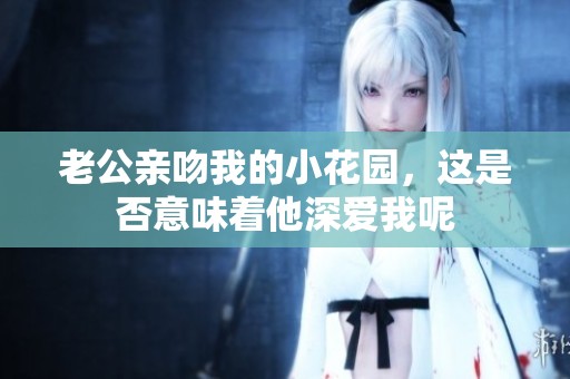 老公親吻我的小花園，這是否意味著他深愛我呢