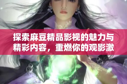 探索麻豆精品影視的魅力與精彩內容，重燃你的觀影激情！