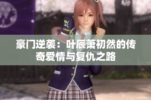 豪門逆襲：葉辰蕭初然的傳奇愛情與復仇之路