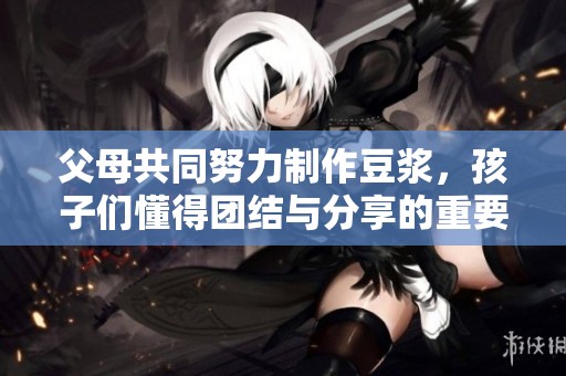 父母共同努力制作豆?jié){，孩子們懂得團(tuán)結(jié)與分享的重要性