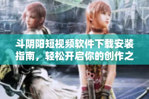 斗陰陽短視頻軟件下載安裝指南，輕松開啟你的創(chuàng)作之旅