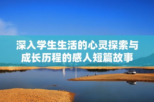 深入學(xué)生生活的心靈探索與成長(zhǎng)歷程的感人短篇故事 深入學(xué)生生活的心靈探索與成長(zhǎng)歷程的感人短篇故事