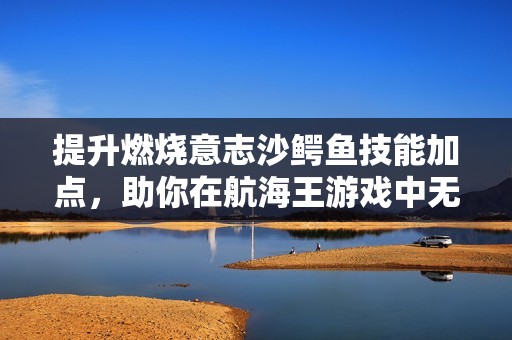 提升燃燒意志沙鱷魚技能加點(diǎn)，助你在航海王游戲中無(wú)敵稱霸