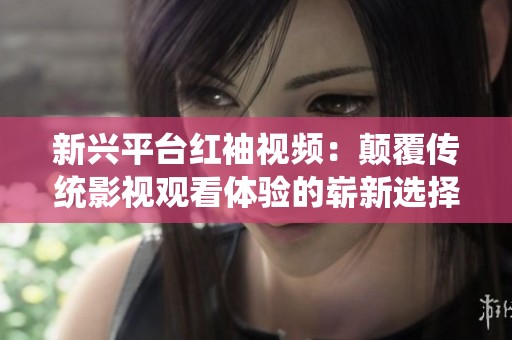 新興平臺紅袖視頻：顛覆傳統(tǒng)影視觀看體驗的嶄新選擇