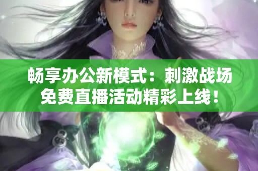 暢享辦公新模式：刺激戰(zhàn)場免費(fèi)直播活動精彩上線！