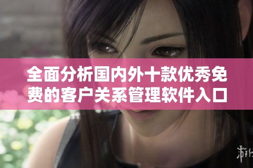 全面分析國(guó)內(nèi)外十款優(yōu)秀免費(fèi)的客戶關(guān)系管理軟件入口推薦