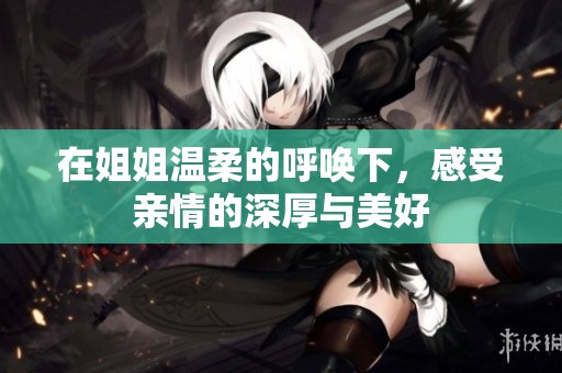 在姐姐溫柔的呼喚下，感受親情的深厚與美好
