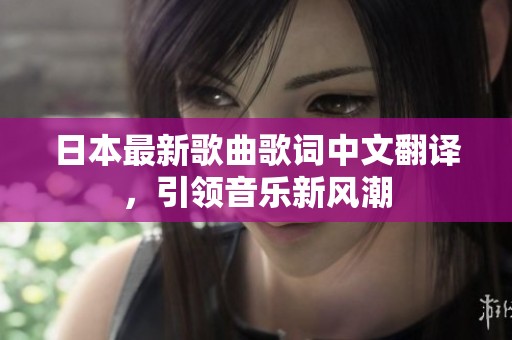 日本最新歌曲歌詞中文翻譯，引領(lǐng)音樂新風(fēng)潮
