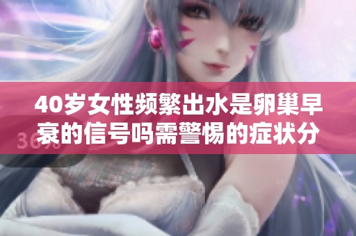 40歲女性頻繁出水是卵巢早衰的信號嗎需警惕的癥狀分析