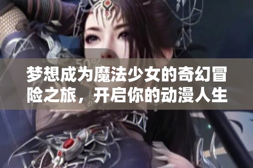 夢想成為魔法少女的奇幻冒險之旅，開啟你的動漫人生
