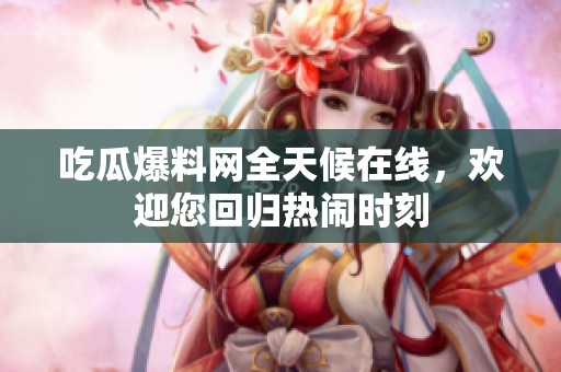 吃瓜爆料網(wǎng)全天候在線，歡迎您回歸熱鬧時刻