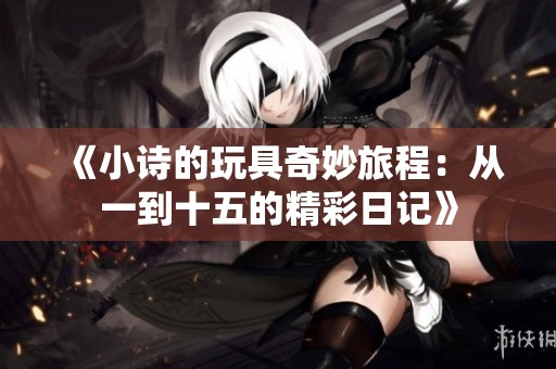 《小詩(shī)的玩具奇妙旅程：從一到十五的精彩日記》