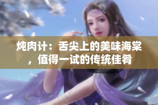 燉肉計：舌尖上的美味海棠，值得一試的傳統(tǒng)佳肴