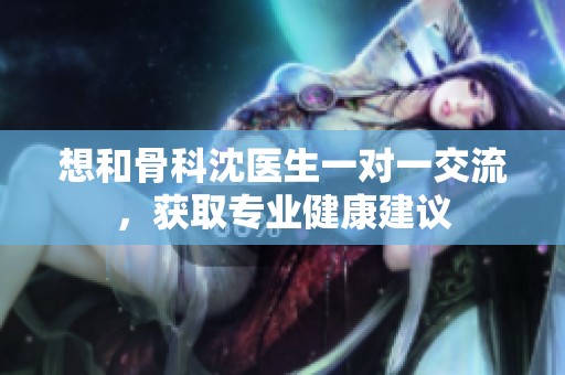 想和骨科沈醫(yī)生一對(duì)一交流，獲取專業(yè)健康建議