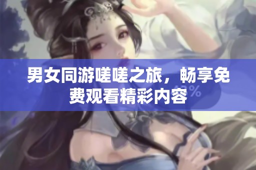 男女同游嗟嗟之旅，暢享免費(fèi)觀看精彩內(nèi)容