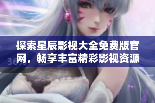 探索星辰影視大全免費版官網(wǎng)，暢享豐富精彩影視資源