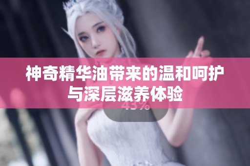神奇精華油帶來(lái)的溫和呵護(hù)與深層滋養(yǎng)體驗(yàn)
