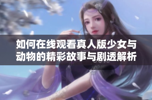 如何在線觀看真人版少女與動(dòng)物的精彩故事與劇透解析