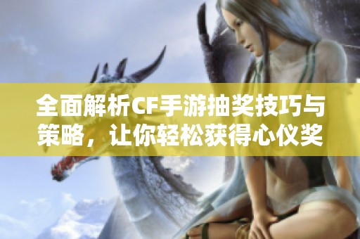 全面解析CF手游抽獎(jiǎng)技巧與策略，讓你輕松獲得心儀獎(jiǎng)勵(lì)