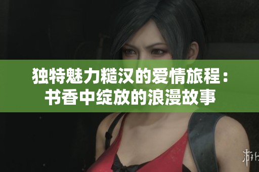 獨(dú)特魅力糙漢的愛(ài)情旅程：書(shū)香中綻放的浪漫故事