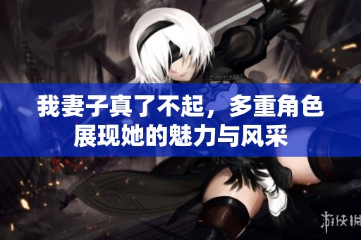 我妻子真了不起，多重角色展現(xiàn)她的魅力與風(fēng)采