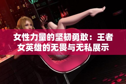 女性力量的堅韌勇敢：王者女英雄的無畏與無私展示
