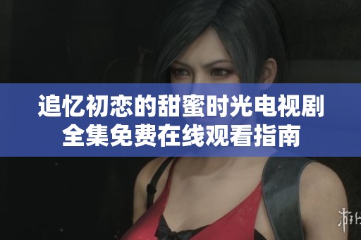 追憶初戀的甜蜜時(shí)光電視劇全集免費(fèi)在線觀看指南
