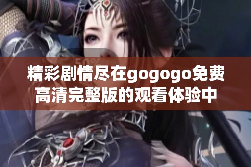 精彩劇情盡在gogogo免費(fèi)高清完整版的觀看體驗(yàn)中 精彩劇情盡在gogogo免費(fèi)高清完整版的觀看體驗(yàn)中