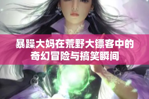 暴躁大媽在荒野大鏢客中的奇幻冒險(xiǎn)與搞笑瞬間