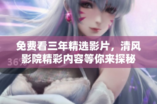 免費(fèi)看三年精選影片，清風(fēng)影院精彩內(nèi)容等你來探秘