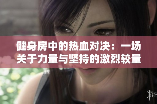 健身房中的熱血對(duì)決：一場(chǎng)關(guān)于力量與堅(jiān)持的激烈較量