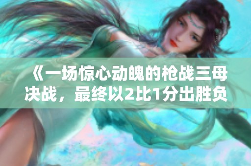 《一場(chǎng)驚心動(dòng)魄的槍戰(zhàn)三母決戰(zhàn)，最終以2比1分出勝負(fù)》