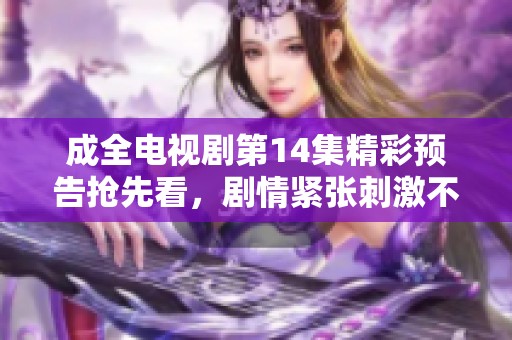 成全電視劇第14集精彩預(yù)告搶先看，劇情緊張刺激不容錯(cuò)過(guò)