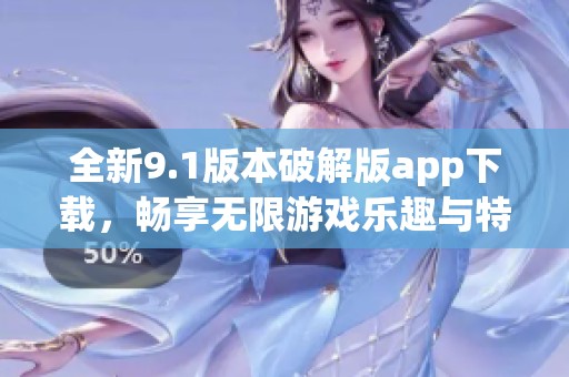 全新9.1版本破解版app下載，暢享無限游戲樂趣與特權(quán)
