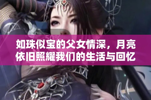 如珠似寶的父女情深，月亮依舊照耀我們的生活與回憶