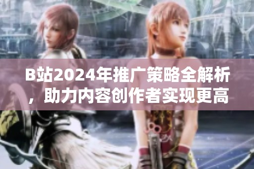 B站2024年推廣策略全解析，助力內(nèi)容創(chuàng)作者實現(xiàn)更高曝光