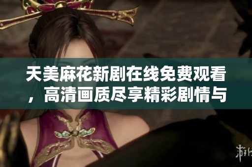 天美麻花新劇在線免費(fèi)觀看，高清畫質(zhì)盡享精彩劇情與喜劇魅力