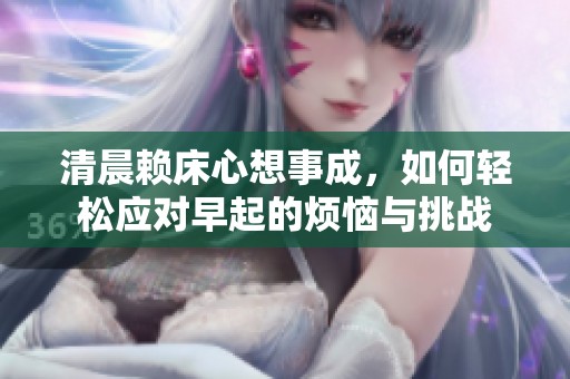 清晨賴床心想事成，如何輕松應(yīng)對早起的煩惱與挑戰(zhàn)