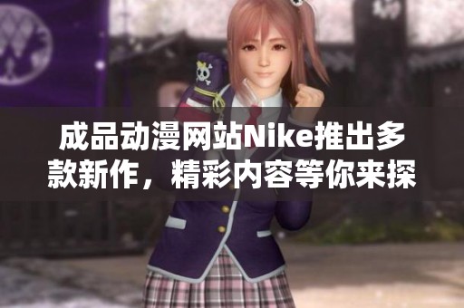 成品動(dòng)漫網(wǎng)站Nike推出多款新作，精彩內(nèi)容等你來(lái)探索！