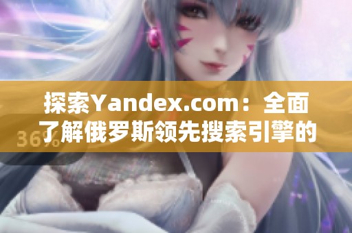 探索Yandex.com：全面了解俄羅斯領(lǐng)先搜索引擎的功能與特性