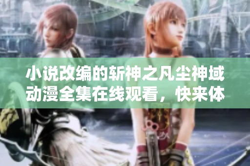 小說改編的斬神之凡塵神域動漫全集在線觀看，快來體驗(yàn)精彩故事吧！