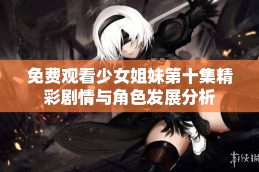 免費(fèi)觀看少女姐妹第十集精彩劇情與角色發(fā)展分析