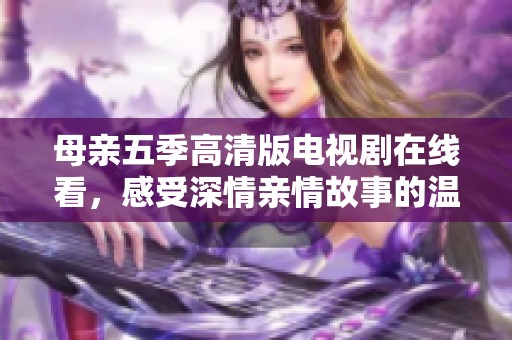 母親五季高清版電視劇在線看，感受深情親情故事的溫暖與感動