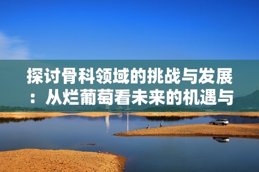 探討骨科領域的挑戰(zhàn)與發(fā)展：從爛葡萄看未來的機遇與困境