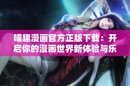 喵趣漫畫(huà)官方正版下載：開(kāi)啟你的漫畫(huà)世界新體驗(yàn)與樂(lè)趣