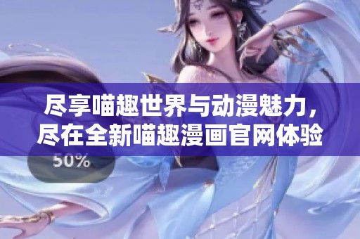 盡享喵趣世界與動漫魅力，盡在全新喵趣漫畫官網(wǎng)體驗